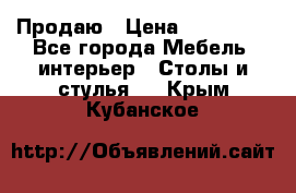 Продаю › Цена ­ 500 000 - Все города Мебель, интерьер » Столы и стулья   . Крым,Кубанское